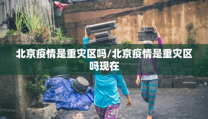 北京疫情是重灾区吗/北京疫情是重灾区吗现在