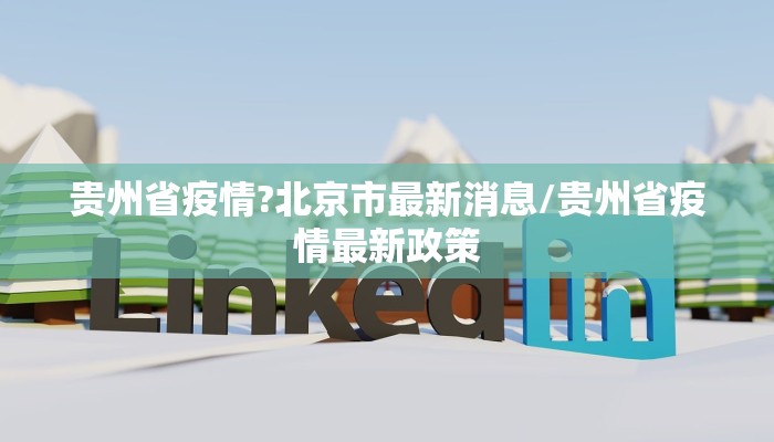 贵州省疫情?北京市最新消息/贵州省疫情最新政策