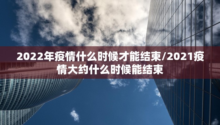 2022年疫情什么时候才能结束/2021疫情大约什么时候能结束