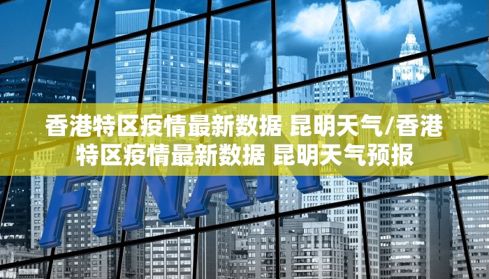 香港特区疫情最新数据 昆明天气/香港特区疫情最新数据 昆明天气预报