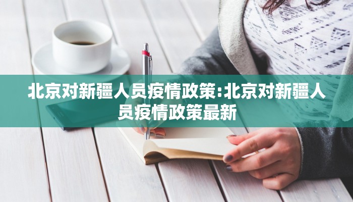 北京对新疆人员疫情政策:北京对新疆人员疫情政策最新