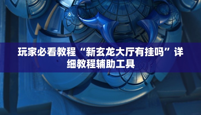 玩家必看教程“新玄龙大厅有挂吗”详细教程辅助工具