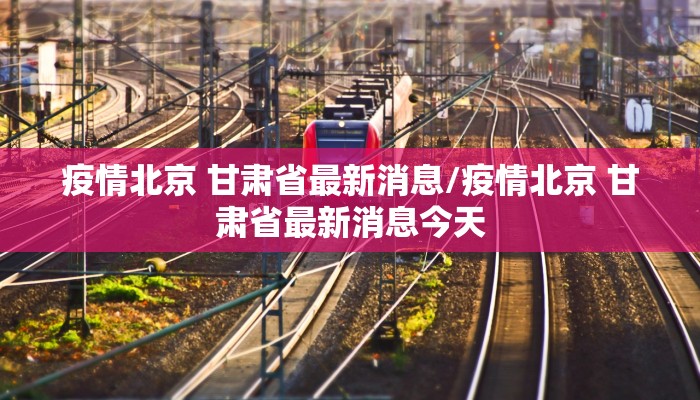 疫情北京 甘肃省最新消息/疫情北京 甘肃省最新消息今天