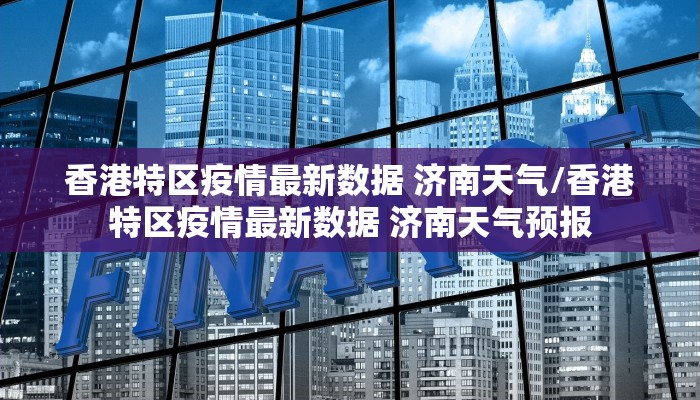 香港特区疫情最新数据 济南天气/香港特区疫情最新数据 济南天气预报