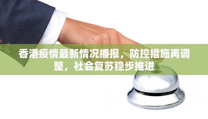 香港疫情最新情况播报，防控措施再调整，社会复苏稳步推进