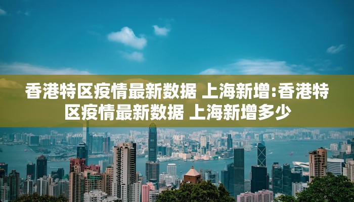 香港特区疫情最新数据 上海新增:香港特区疫情最新数据 上海新增多少
