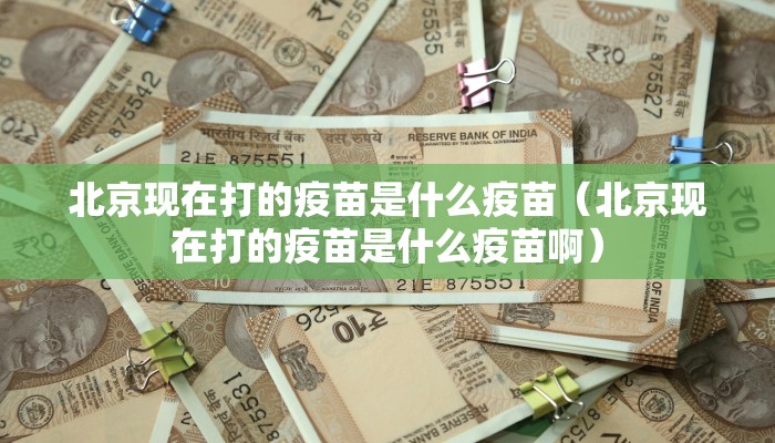 北京现在打的疫苗是什么疫苗（北京现在打的疫苗是什么疫苗啊）