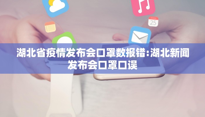 湖北省疫情发布会口罩数报错:湖北新闻发布会口罩口误