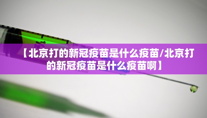 【北京打的新冠疫苗是什么疫苗/北京打的新冠疫苗是什么疫苗啊】