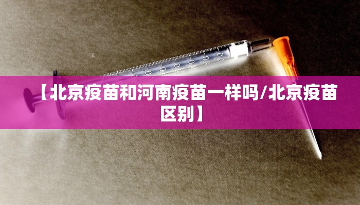 【北京疫苗和河南疫苗一样吗/北京疫苗区别】