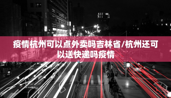 疫情杭州可以点外卖吗吉林省/杭州还可以送快递吗疫情