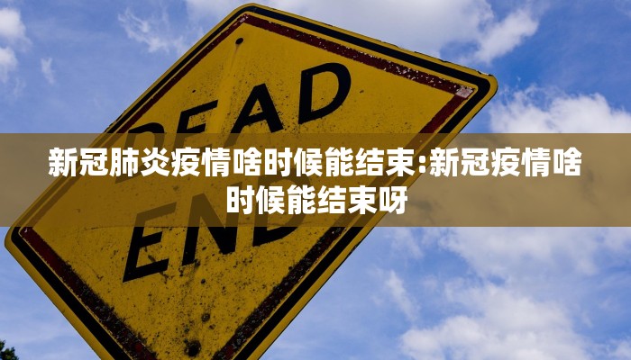 新冠肺炎疫情啥时候能结束:新冠疫情啥时候能结束呀