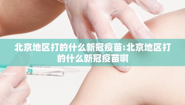 北京地区打的什么新冠疫苗:北京地区打的什么新冠疫苗啊