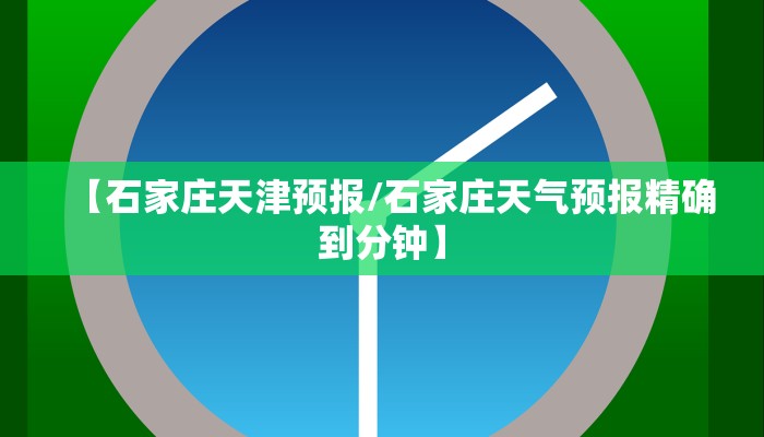 【石家庄天津预报/石家庄天气预报精确到分钟】