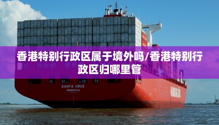 香港特别行政区属于境外吗/香港特别行政区归哪里管