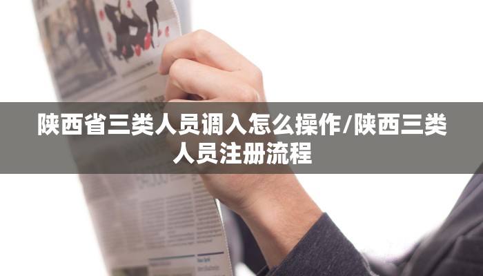 陕西省三类人员调入怎么操作/陕西三类人员注册流程
