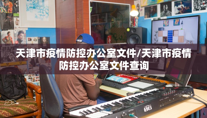 天津市疫情防控办公室文件/天津市疫情防控办公室文件查询