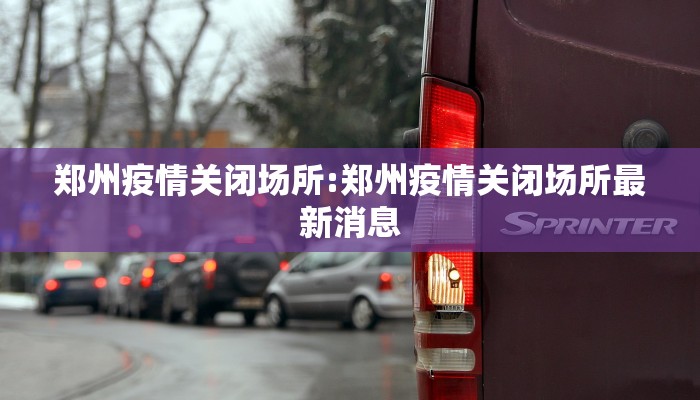 郑州疫情关闭场所:郑州疫情关闭场所最新消息