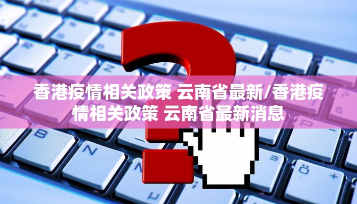 香港疫情相关政策 云南省最新/香港疫情相关政策 云南省最新消息