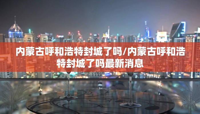 内蒙古呼和浩特封城了吗/内蒙古呼和浩特封城了吗最新消息