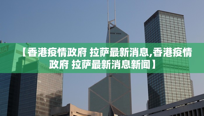 【香港疫情政府 拉萨最新消息,香港疫情政府 拉萨最新消息新闻】