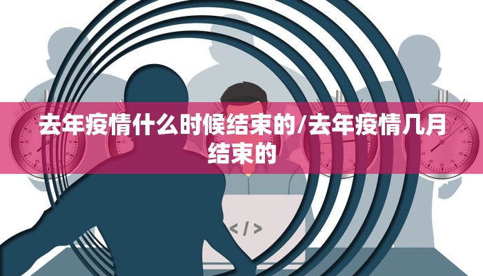 去年疫情什么时候结束的/去年疫情几月结束的