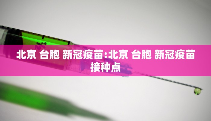 北京 台胞 新冠疫苗:北京 台胞 新冠疫苗接种点