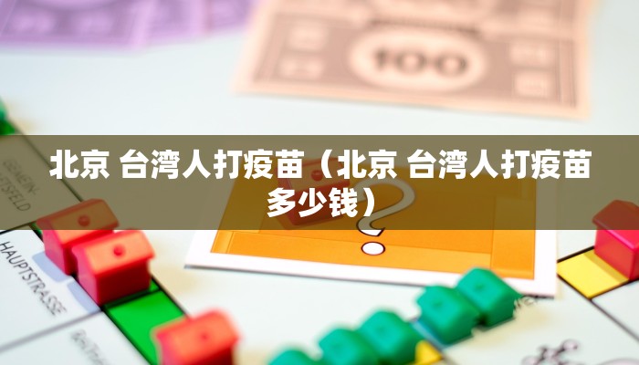 北京 台湾人打疫苗（北京 台湾人打疫苗多少钱）