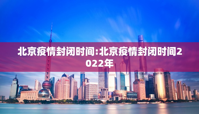北京疫情封闭时间:北京疫情封闭时间2022年
