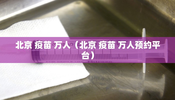 北京 疫苗 万人（北京 疫苗 万人预约平台）