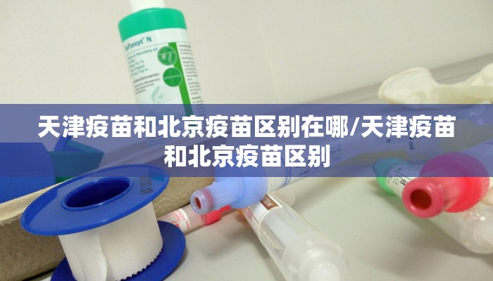天津疫苗和北京疫苗区别在哪/天津疫苗和北京疫苗区别