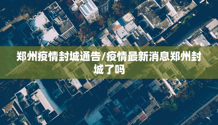 郑州疫情封城通告/疫情最新消息郑州封城了吗