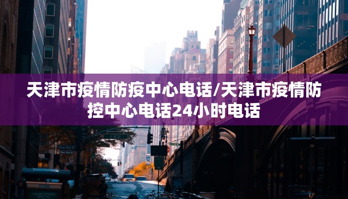 天津市疫情防疫中心电话/天津市疫情防控中心电话24小时电话