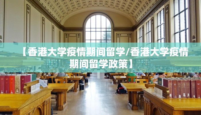 【香港大学疫情期间留学/香港大学疫情期间留学政策】