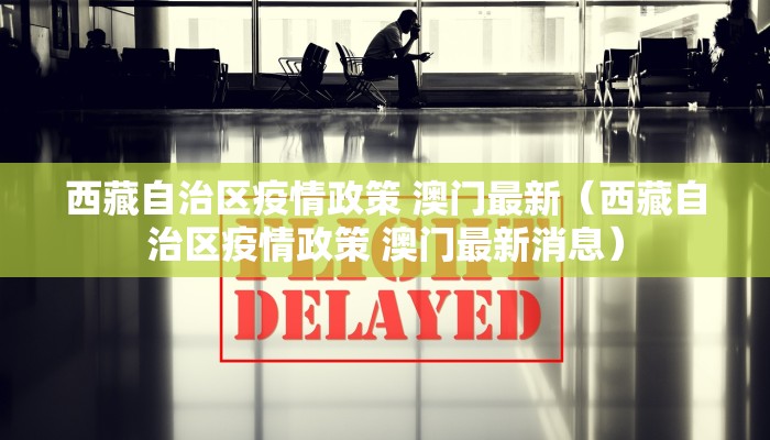 西藏自治区疫情政策 澳门最新（西藏自治区疫情政策 澳门最新消息）