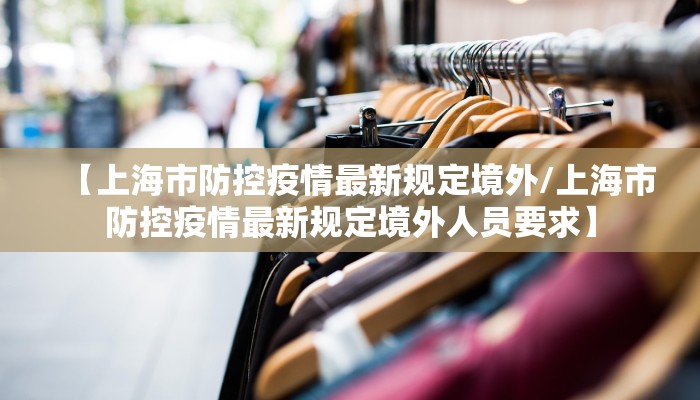 【上海市防控疫情最新规定境外/上海市防控疫情最新规定境外人员要求】