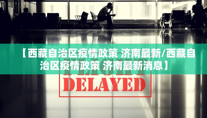 【西藏自治区疫情政策 济南最新/西藏自治区疫情政策 济南最新消息】