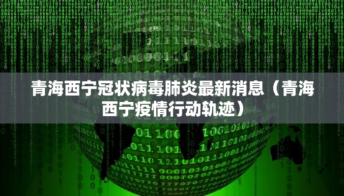 青海西宁冠状病毒肺炎最新消息（青海西宁疫情行动轨迹）