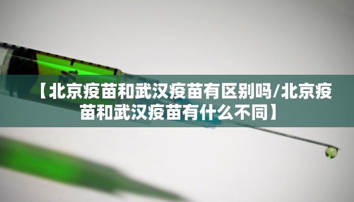 【北京疫苗和武汉疫苗有区别吗/北京疫苗和武汉疫苗有什么不同】