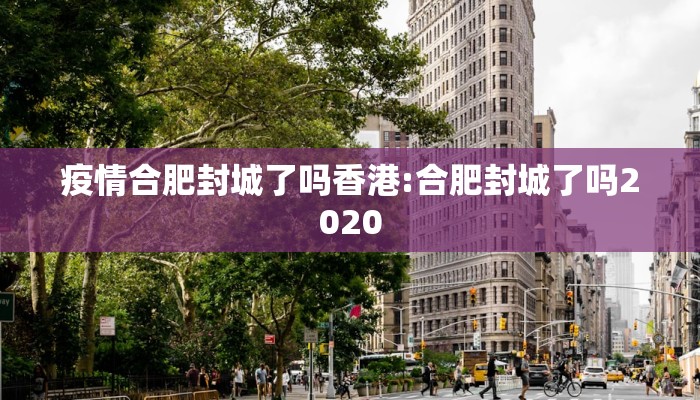 疫情合肥封城了吗香港:合肥封城了吗2020