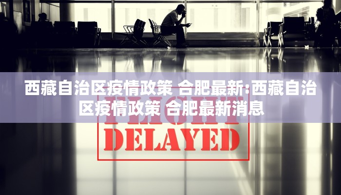 西藏自治区疫情政策 合肥最新:西藏自治区疫情政策 合肥最新消息