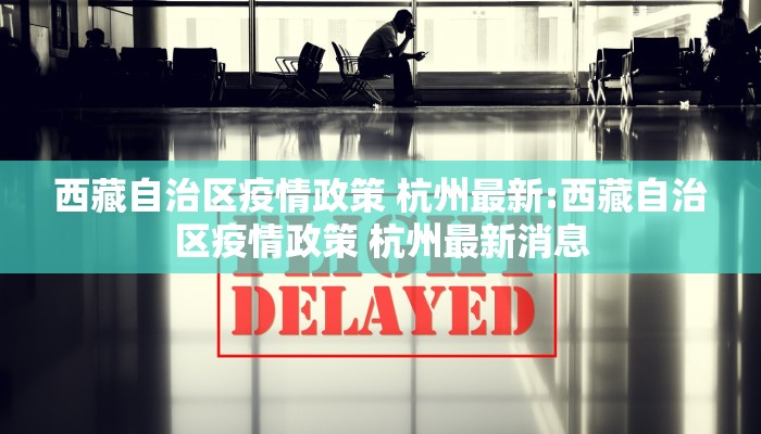 西藏自治区疫情政策 杭州最新:西藏自治区疫情政策 杭州最新消息