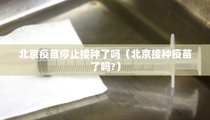 北京疫苗停止接种了吗（北京接种疫苗了吗?）