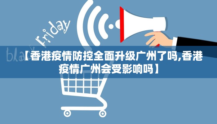 【香港疫情防控全面升级广州了吗,香港疫情广州会受影响吗】