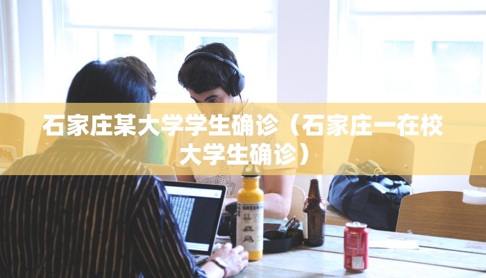 石家庄某大学学生确诊（石家庄一在校大学生确诊）