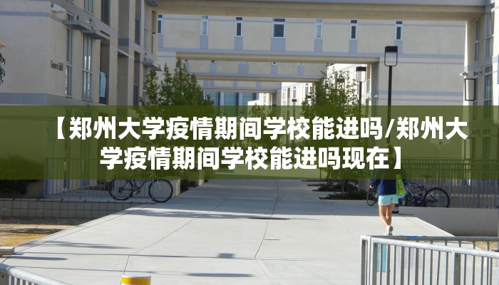 【郑州大学疫情期间学校能进吗/郑州大学疫情期间学校能进吗现在】