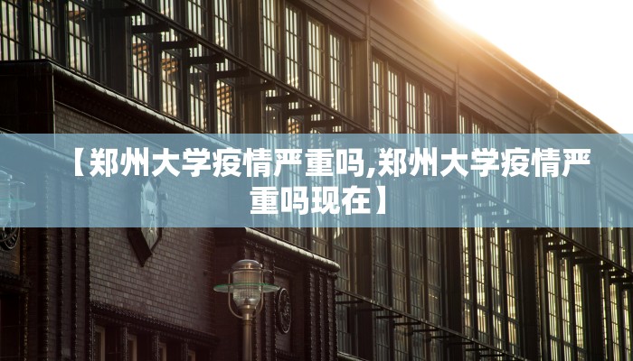 【郑州大学疫情严重吗,郑州大学疫情严重吗现在】
