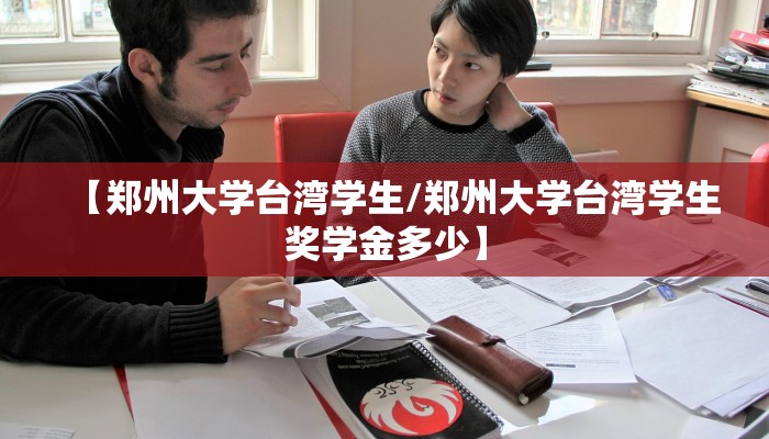 【郑州大学台湾学生/郑州大学台湾学生奖学金多少】