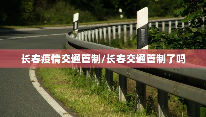 长春疫情交通管制/长春交通管制了吗
