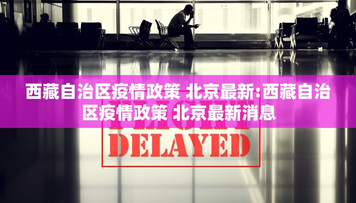 西藏自治区疫情政策 北京最新:西藏自治区疫情政策 北京最新消息